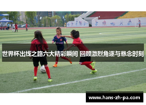 世界杯出线之路六大精彩瞬间 回顾激烈角逐与悬念时刻 世界杯出线之路六大精彩瞬间 回顾激烈角逐与悬念时刻