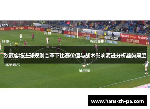 欧冠客场进球规则变革下比赛价值与战术影响演进分析趋势展望 欧冠客场进球规则变革下比赛价值与战术影响演进分析趋势展望
