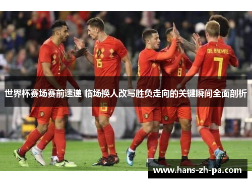 世界杯赛场赛前速递 临场换人改写胜负走向的关键瞬间全面剖析 世界杯赛场赛前速递 临场换人改写胜负走向的关键瞬间全面剖析