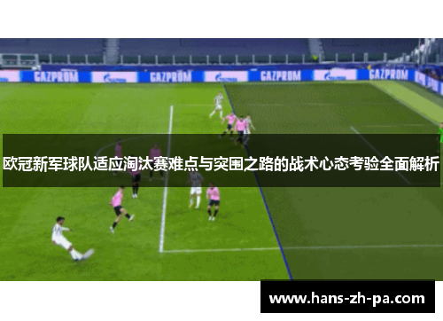 欧冠新军球队适应淘汰赛难点与突围之路的战术心态考验全面解析 欧冠新军球队适应淘汰赛难点与突围之路的战术心态考验全面解析