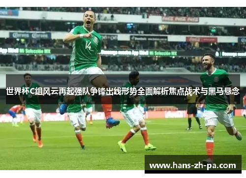 世界杯C组风云再起强队争锋出线形势全面解析焦点战术与黑马悬念