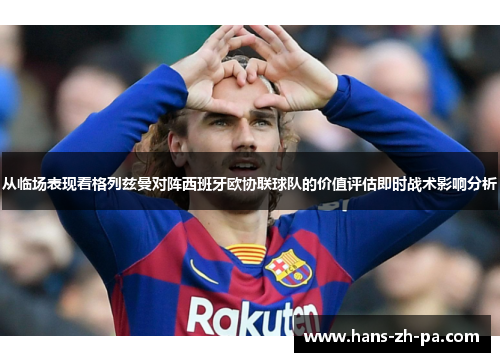 从临场表现看格列兹曼对阵西班牙欧协联球队的价值评估即时战术影响分析 从临场表现看格列兹曼对阵西班牙欧协联球队的价值评估即时战术影响分析