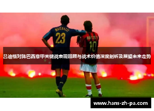 吕迪格对阵巴西意甲关键战表现回顾与战术价值深度剖析及展望未来走势