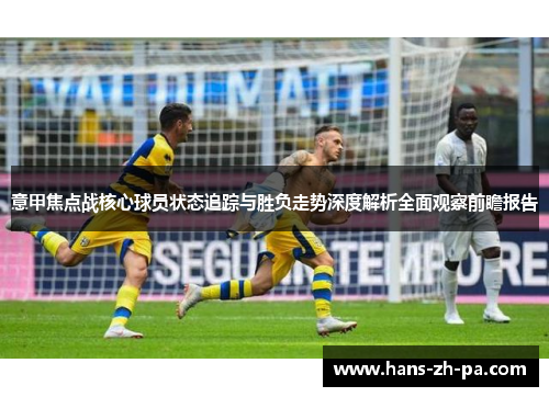 意甲焦点战核心球员状态追踪与胜负走势深度解析全面观察前瞻报告