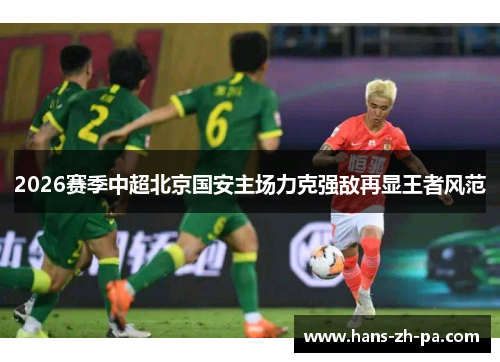 2026赛季中超北京国安主场力克强敌再显王者风范 2026赛季中超北京国安主场力克强敌再显王者风范