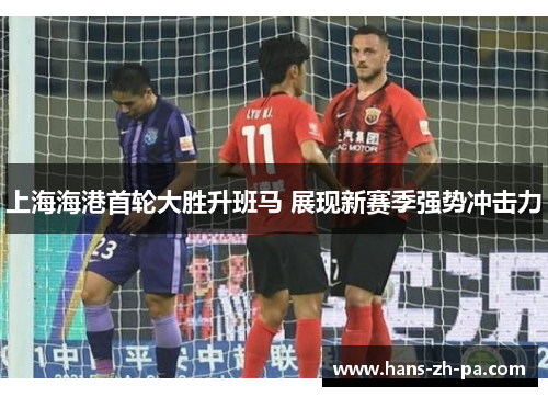 上海海港首轮大胜升班马 展现新赛季强势冲击力 上海海港首轮大胜升班马 展现新赛季强势冲击力