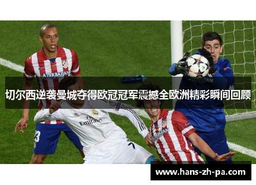 切尔西逆袭曼城夺得欧冠冠军震撼全欧洲精彩瞬间回顾 切尔西逆袭曼城夺得欧冠冠军震撼全欧洲精彩瞬间回顾