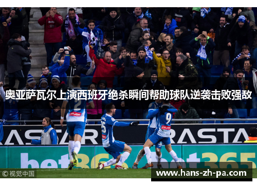 奥亚萨瓦尔上演西班牙绝杀瞬间帮助球队逆袭击败强敌 奥亚萨瓦尔上演西班牙绝杀瞬间帮助球队逆袭击败强敌