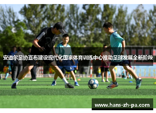 安道尔足协宣布建设现代化国家体育训练中心推动足球发展全新阶段 安道尔足协宣布建设现代化国家体育训练中心推动足球发展全新阶段