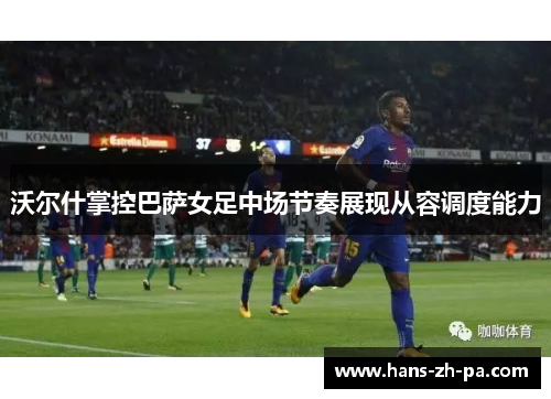 沃尔什掌控巴萨女足中场节奏展现从容调度能力 沃尔什掌控巴萨女足中场节奏展现从容调度能力