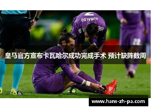 皇马官方宣布卡瓦哈尔成功完成手术 预计缺阵数周 皇马官方宣布卡瓦哈尔成功完成手术 预计缺阵数周