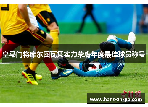 皇马门将库尔图瓦凭实力荣膺年度最佳球员称号 皇马门将库尔图瓦凭实力荣膺年度最佳球员称号
