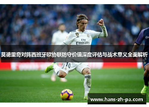 莫德里奇对阵西班牙欧协联防守价值深度评估与战术意义全面解析 莫德里奇对阵西班牙欧协联防守价值深度评估与战术意义全面解析