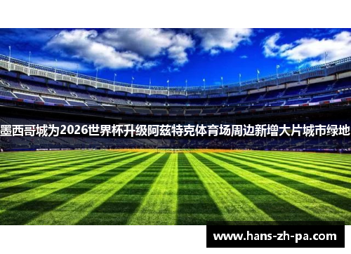 墨西哥城为2026世界杯升级阿兹特克体育场周边新增大片城市绿地 墨西哥城为2026世界杯升级阿兹特克体育场周边新增大片城市绿地