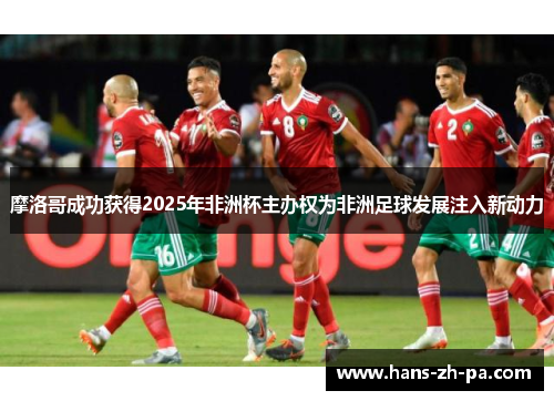摩洛哥成功获得2025年非洲杯主办权为非洲足球发展注入新动力 摩洛哥成功获得2025年非洲杯主办权为非洲足球发展注入新动力