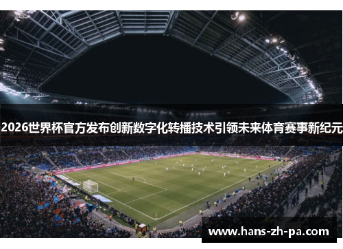2026世界杯官方发布创新数字化转播技术引领未来体育赛事新纪元 2026世界杯官方发布创新数字化转播技术引领未来体育赛事新纪元