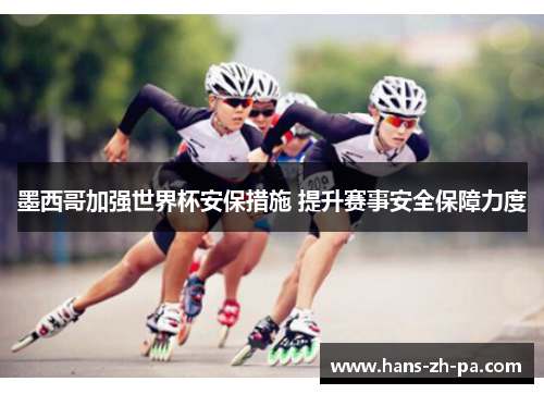 墨西哥加强世界杯安保措施 提升赛事安全保障力度 墨西哥加强世界杯安保措施 提升赛事安全保障力度