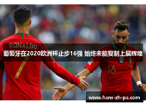 葡萄牙在2020欧洲杯止步16强 始终未能复制上届辉煌 葡萄牙在2020欧洲杯止步16强 始终未能复制上届辉煌