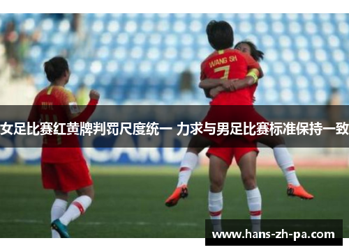 女足比赛红黄牌判罚尺度统一 力求与男足比赛标准保持一致 女足比赛红黄牌判罚尺度统一 力求与男足比赛标准保持一致