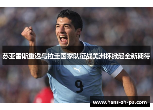 苏亚雷斯重返乌拉圭国家队征战美洲杯掀起全新期待