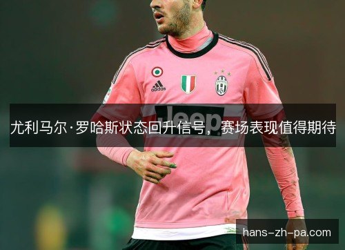 尤利马尔·罗哈斯状态回升信号，赛场表现值得期待